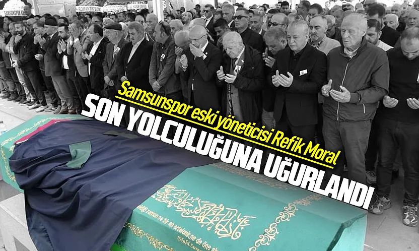 Samsunspor'un eski yönetici Avukat Refik Moral son yolculuğuna uğurlandı