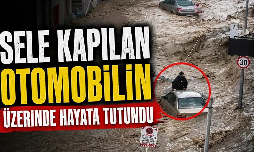 Selde can pazarı: Sel sularına kapılan aracın üzerinde hayata tutundu