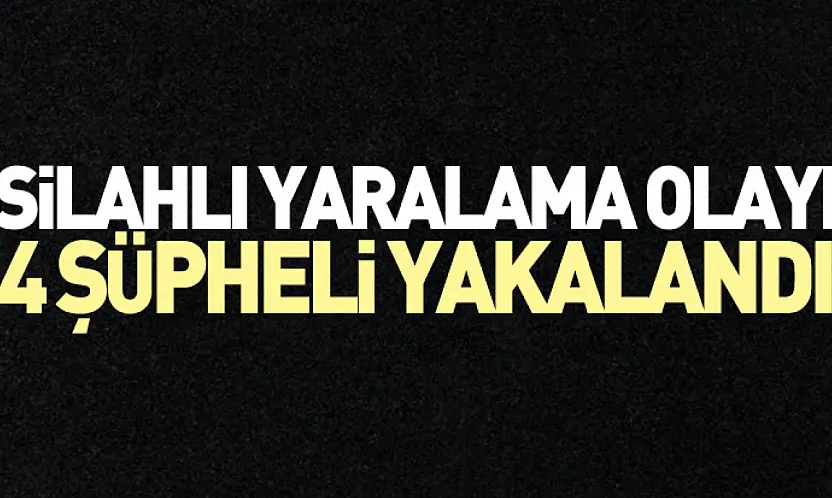 Silahlı Yaralama Olayı: 4 Şüpheli Yakalandı