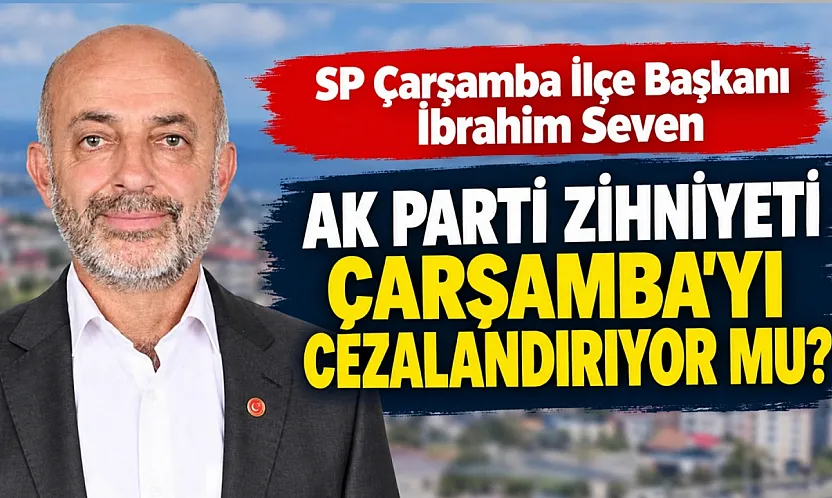 SP Çarşamba İlçe Başkanı İbrahim Seven: Çarşamba cezalandırılıyor mu?