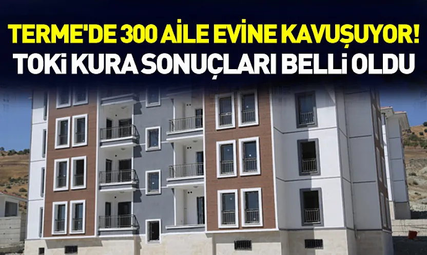 Terme'de 300 Aile Evine Kavuşuyor! TOKİ Kura Sonuçları Belli Oldu