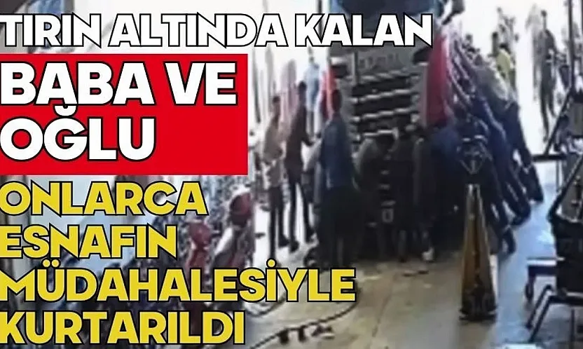 Tırın altında kalan baba ve oğlu esnafın müdahalesiyle kurtarıldı