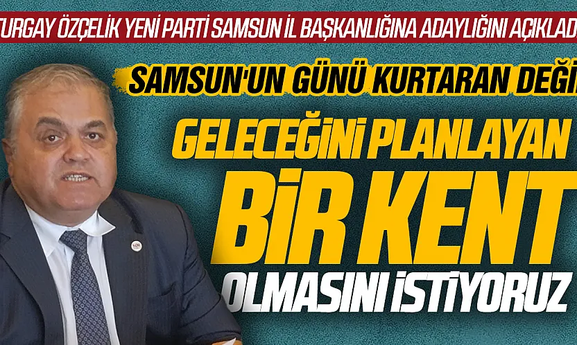 Turgay Özçelik Yeni Parti Samsun İl Başkanlığına adaylığını açıkladı