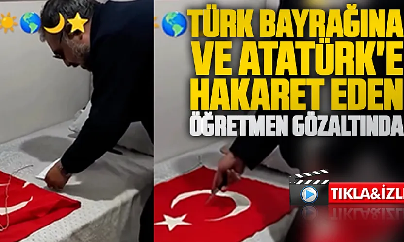 Türk Bayrağına ve Atatürk'e hakaret eden öğretmen gözaltına alındı