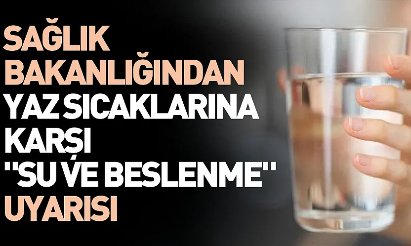 Yaz sıcaklarına dikkat: Sağlık Bakanlığından su tüketimi ve beslenme uyarısı