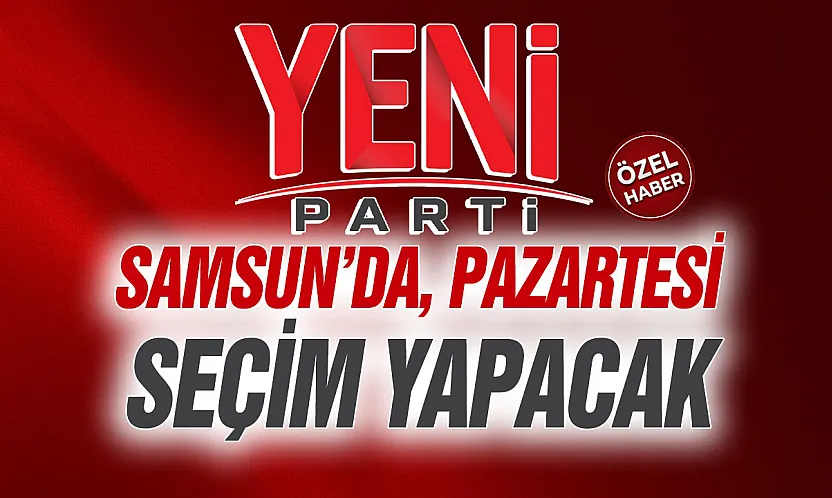 YENİ Parti'de gözler Samsun Büyükşehir meclisine çevrildi
